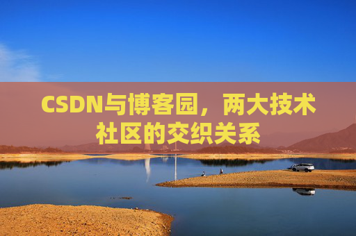 CSDN与博客园,两大技术社区的交织关系